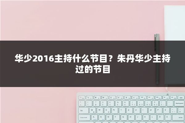 华少2016主持什么节目？朱丹华少主持过的节目