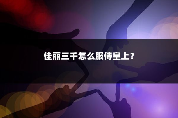 佳丽三千怎么服侍皇上？