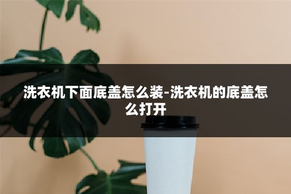 洗衣机下面底盖怎么装-洗衣机的底盖怎么打开