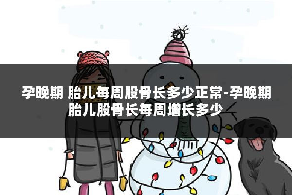 孕晚期 胎儿每周股骨长多少正常-孕晚期胎儿股骨长每周增长多少