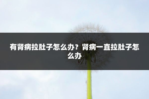 有肾病拉肚子怎么办?肾病一直拉肚子怎么办