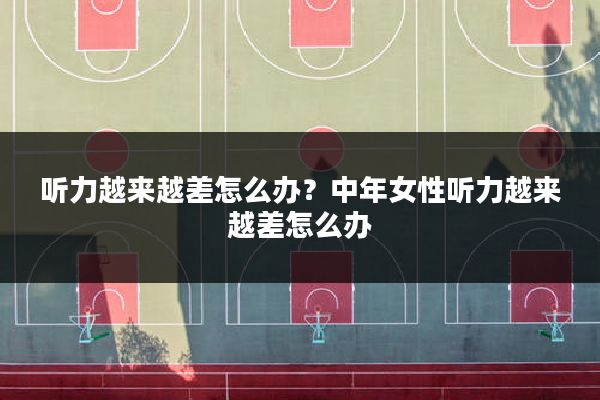 听力越来越差怎么办?中年女性听力越来越差怎么办