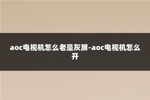 aoc电视机怎么老是灰屏-aoc电视机怎么开