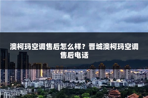 澳柯玛空调售后怎么样？晋城澳柯玛空调售后电话