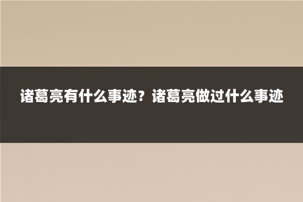 诸葛亮有什么事迹?诸葛亮做过什么事迹