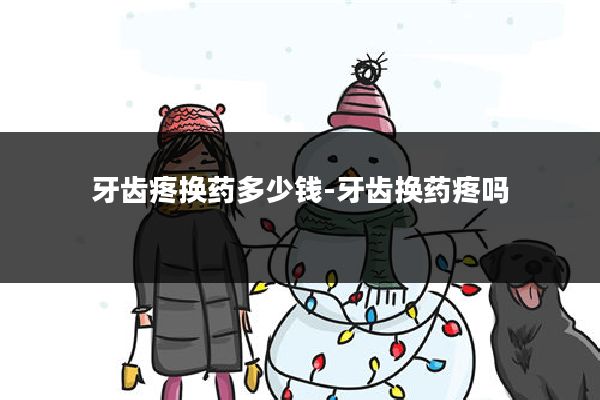 牙齿疼换药多少钱-牙齿换药疼吗