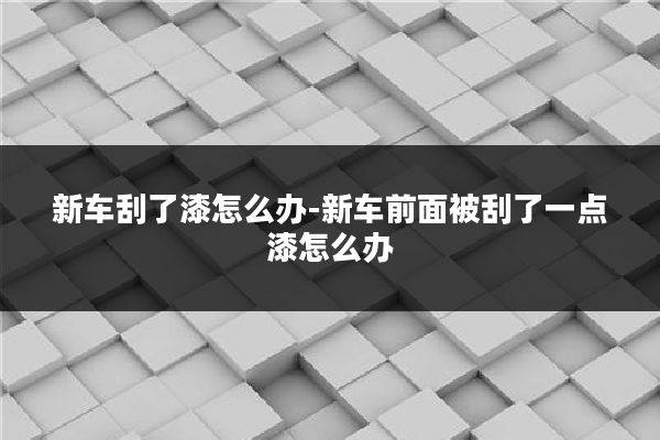 新车刮了漆怎么办-新车前面被刮了一点漆怎么办