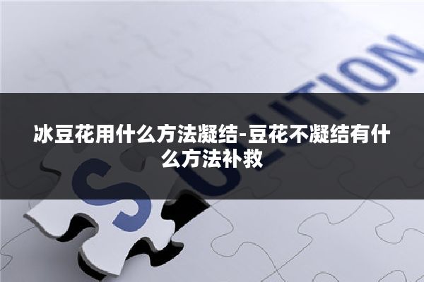 冰豆花用什么方法凝结-豆花不凝结有什么方法补救