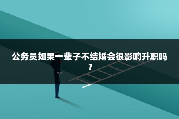 公务员如果一辈子不结婚会很影响升职吗？