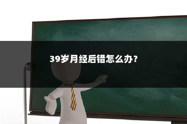 39岁月经后错怎么办?
