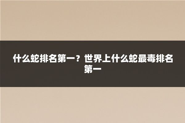 什么蛇排名第一?世界上什么蛇最毒排名第一