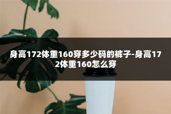 身高172体重160穿多少码的裤子-身高172体重160怎么穿