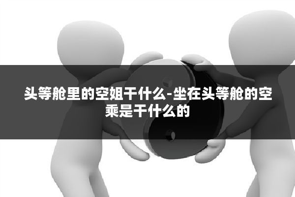 头等舱里的空姐干什么-坐在头等舱的空乘是干什么的