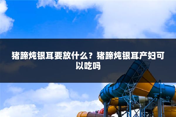 猪蹄炖银耳要放什么?猪蹄炖银耳产妇可以吃吗