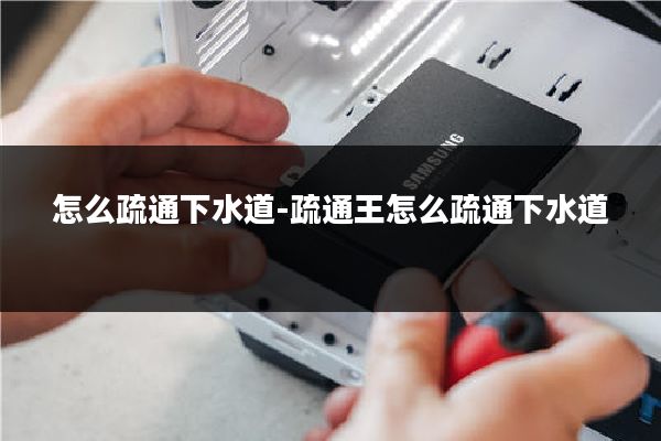 怎么疏通下水道-疏通王怎么疏通下水道