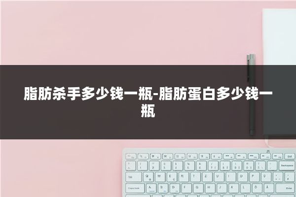脂肪杀手多少钱一瓶-脂肪蛋白多少钱一瓶