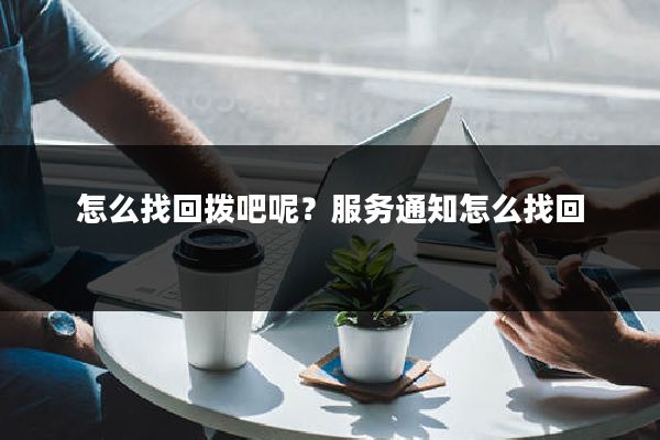怎么找回拨吧呢?服务通知怎么找回