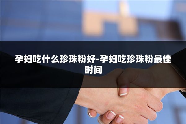 孕妇吃什么珍珠粉好-孕妇吃珍珠粉最佳时间