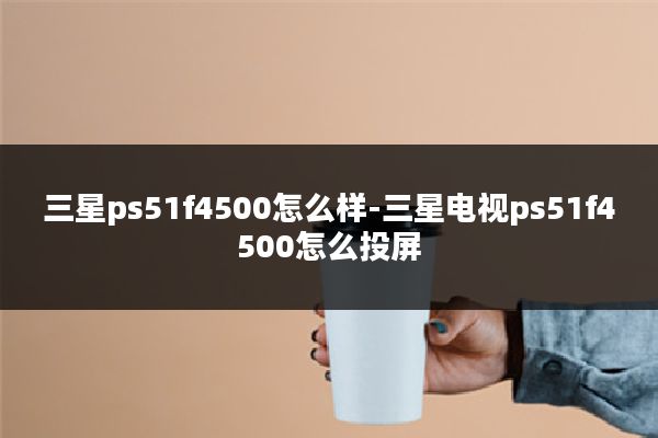 三星ps51f4500怎么样-三星电视ps51f4500怎么投屏