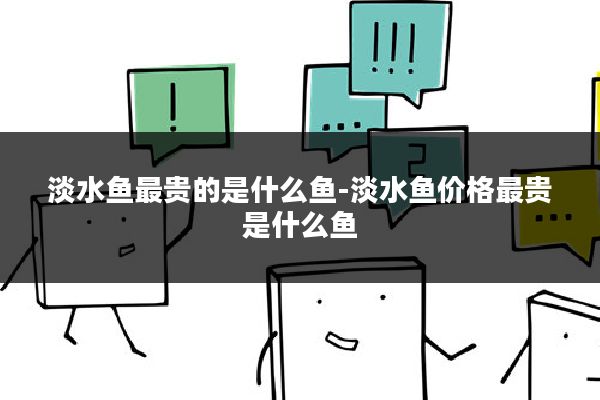 淡水鱼最贵的是什么鱼-淡水鱼价格最贵是什么鱼