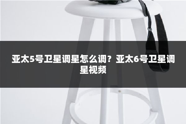 亚太5号卫星调星怎么调？亚太6号卫星调星视频