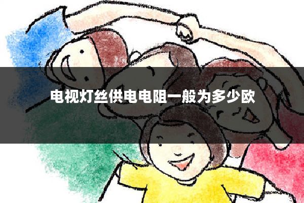 电视灯丝供电电阻一般为多少欧