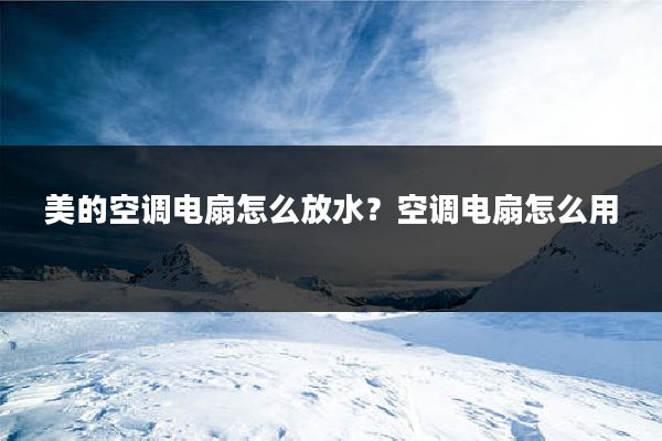 美的空调电扇怎么放水？空调电扇怎么用