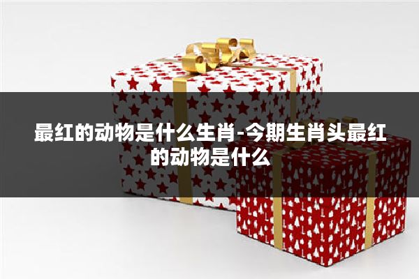 最红的动物是什么生肖-今期生肖头最红的动物是什么