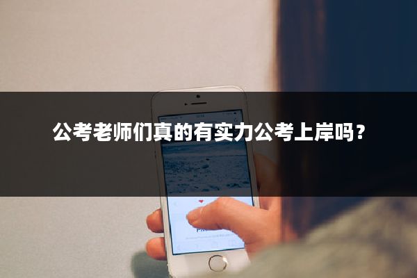 公考老师们真的有实力公考上岸吗？