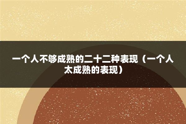 一个人不够成熟的二十二种表现(一个人太成熟的表现)