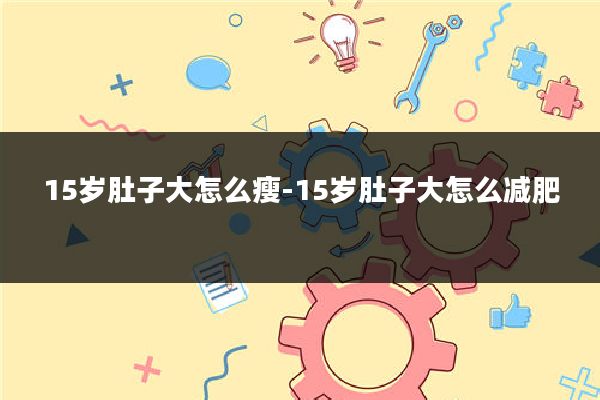 15岁肚子大怎么瘦-15岁肚子大怎么减肥