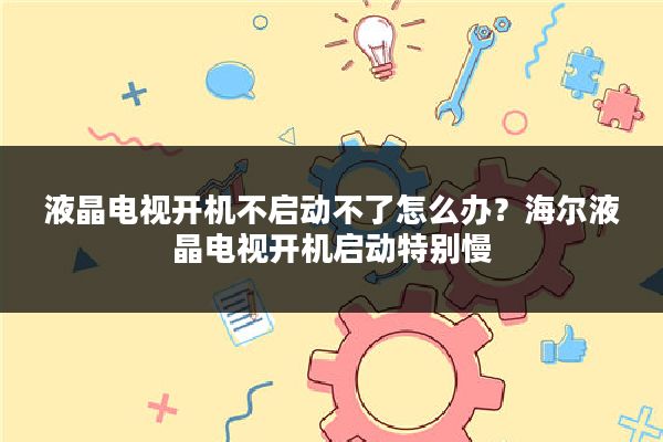 液晶电视开机不启动不了怎么办?海尔液晶电视开机启动特别慢