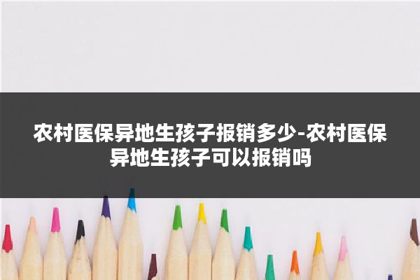 农村医保异地生孩子报销多少-农村医保异地生孩子可以报销吗