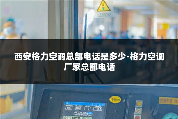 西安格力空调总部电话是多少-格力空调厂家总部电话