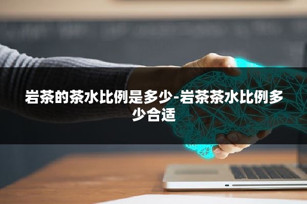 岩茶的茶水比例是多少-岩茶茶水比例多少合适
