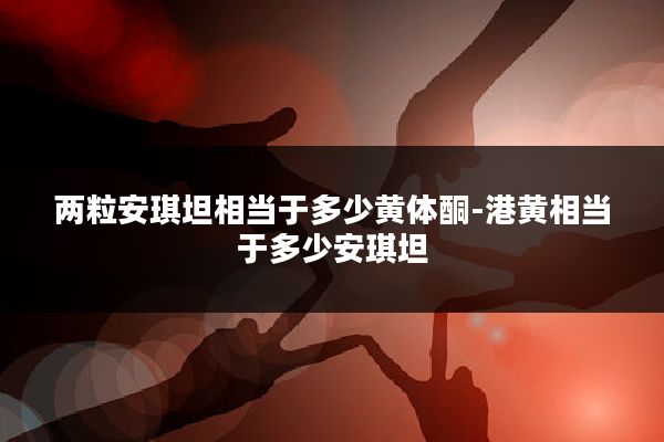 两粒安琪坦相当于多少黄体酮-港黄相当于多少安琪坦