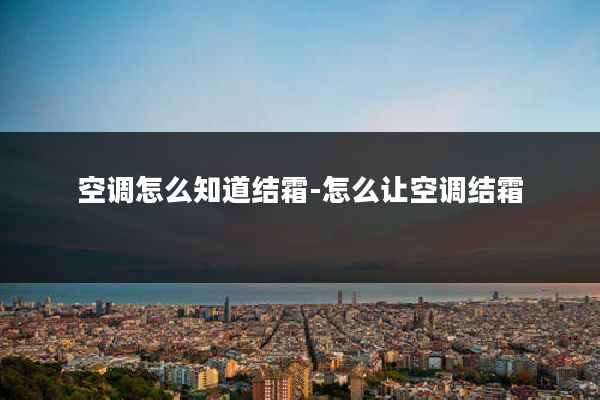 空调怎么知道结霜-怎么让空调结霜