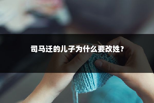 司马迁的儿子为什么要改姓?
