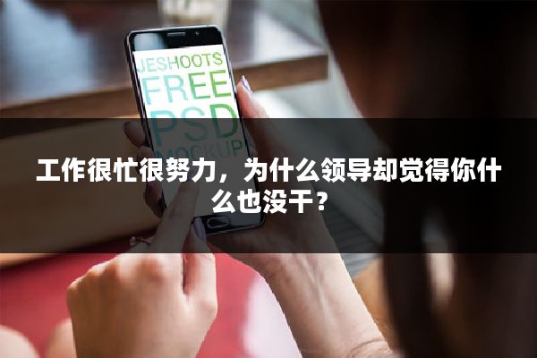 工作很忙很努力，为什么领导却觉得你什么也没干？