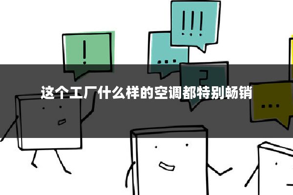 这个工厂什么样的空调都特别畅销