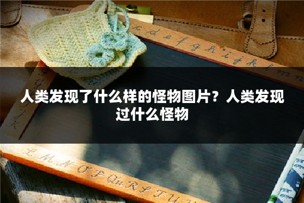 人类发现了什么样的怪物图片?人类发现过什么怪物
