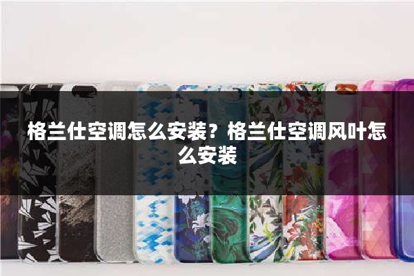 格兰仕空调怎么安装？格兰仕空调风叶怎么安装