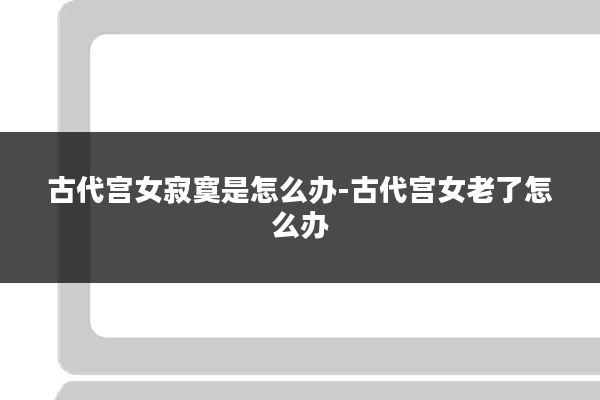 古代宫女寂寞是怎么办-古代宫女老了怎么办