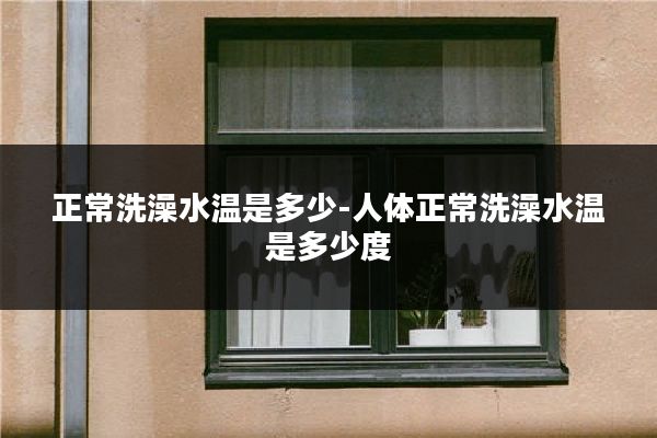 正常洗澡水温是多少-人体正常洗澡水温是多少度