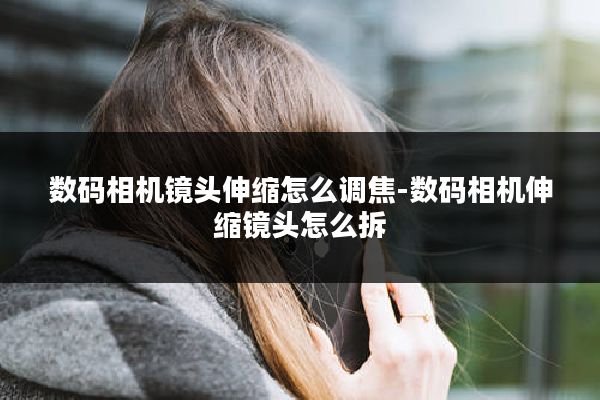 数码相机镜头伸缩怎么调焦-数码相机伸缩镜头怎么拆