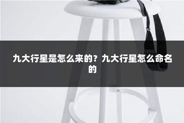 九大行星是怎么来的？九大行星怎么命名的