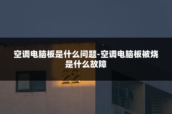 空调电脑板是什么问题-空调电脑板被烧是什么故障