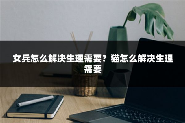 女兵怎么解决生理需要?猫怎么解决生理需要