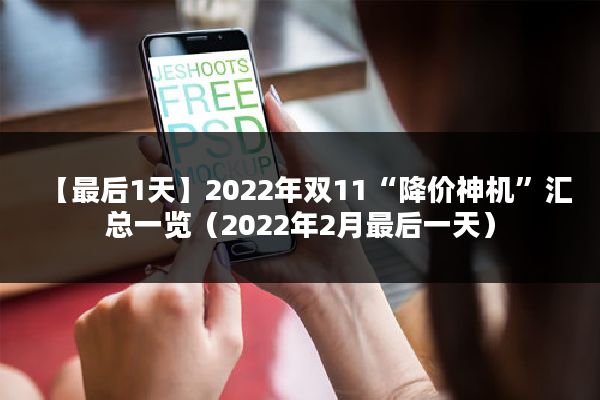 【最后1天】2022年双11“降价神机”汇总一览（2022年2月最后一天）