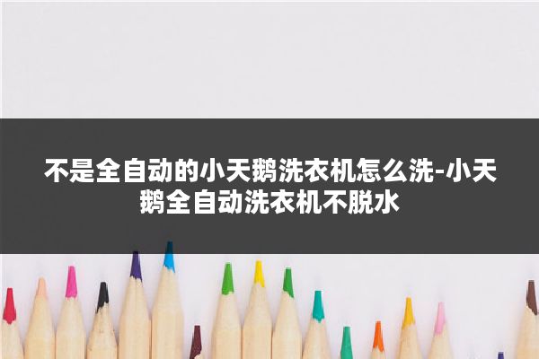 不是全自动的小天鹅洗衣机怎么洗-小天鹅全自动洗衣机不脱水